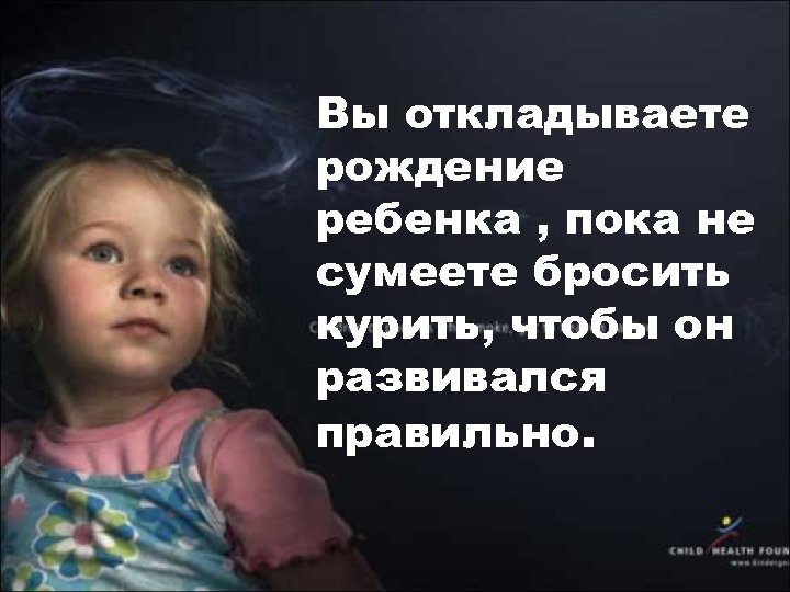 Вы откладываете рождение ребенка , пока не сумеете бросить курить, чтобы он развивался правильно.