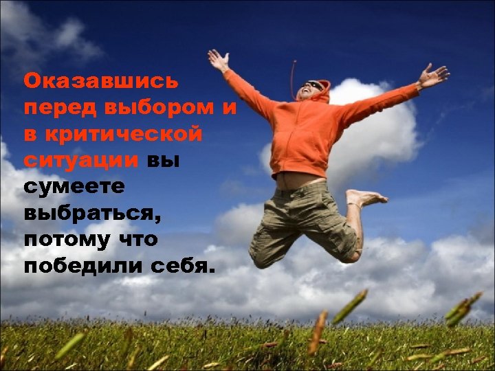 Оказавшись перед выбором и в критической ситуации вы сумеете выбраться, потому что победили себя.
