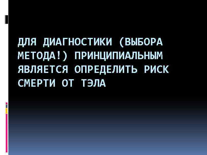 ДЛЯ ДИАГНОСТИКИ (ВЫБОРА МЕТОДА!) ПРИНЦИПИАЛЬНЫМ ЯВЛЯЕТСЯ ОПРЕДЕЛИТЬ РИСК СМЕРТИ ОТ ТЭЛА 