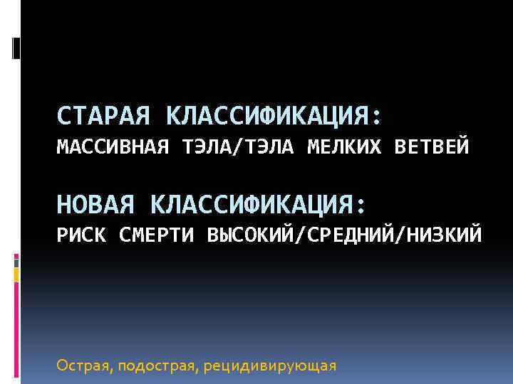 СТАРАЯ КЛАССИФИКАЦИЯ: МАССИВНАЯ ТЭЛА/ТЭЛА МЕЛКИХ ВЕТВЕЙ НОВАЯ КЛАССИФИКАЦИЯ: РИСК СМЕРТИ ВЫСОКИЙ/СРЕДНИЙ/НИЗКИЙ Острая, подострая, рецидивирующая