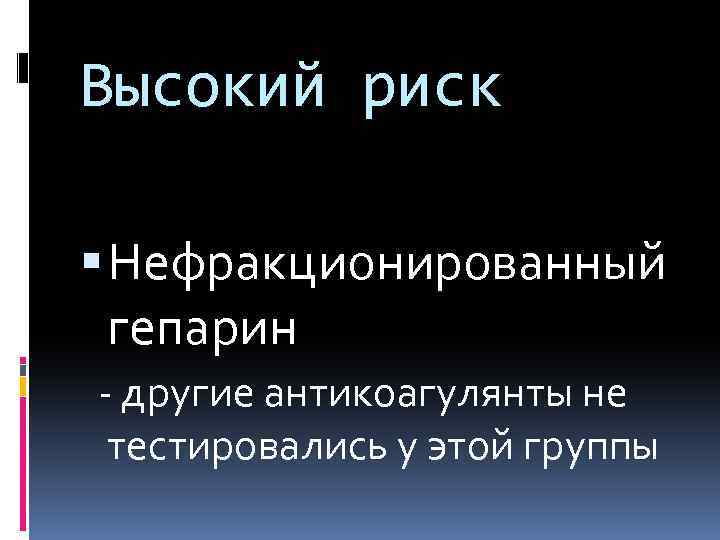 Высокий риск Нефракционированный гепарин - другие антикоагулянты не тестировались у этой группы 