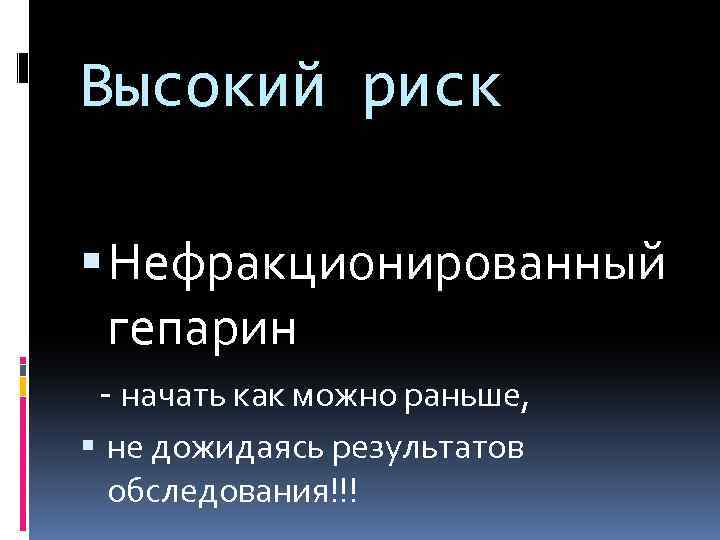 Высокий риск Нефракционированный гепарин - начать как можно раньше, не дожидаясь результатов обследования!!! 