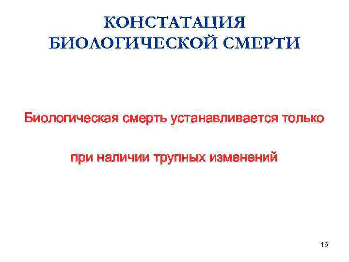 КОНСТАТАЦИЯ БИОЛОГИЧЕСКОЙ СМЕРТИ Биологическая смерть устанавливается только при наличии трупных изменений 16 