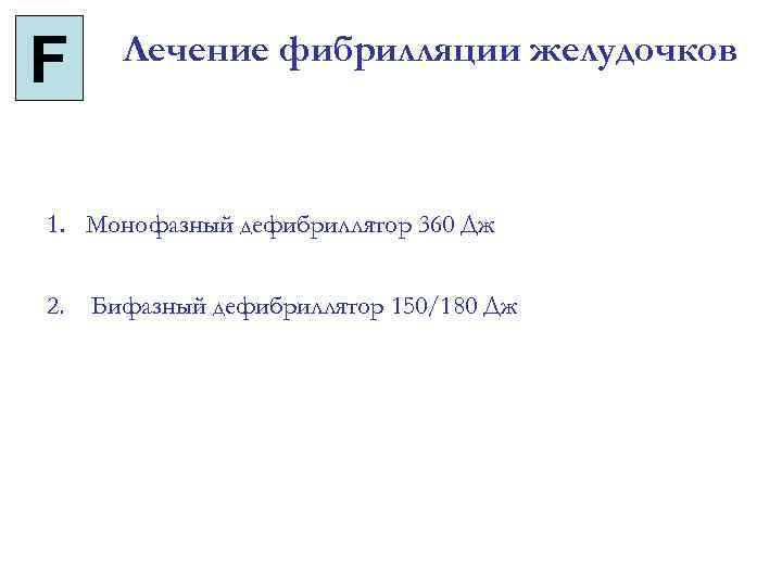 F Лечение фибрилляции желудочков 1. Монофазный дефибриллятор 360 Дж 2. Бифазный дефибриллятор 150/180 Дж