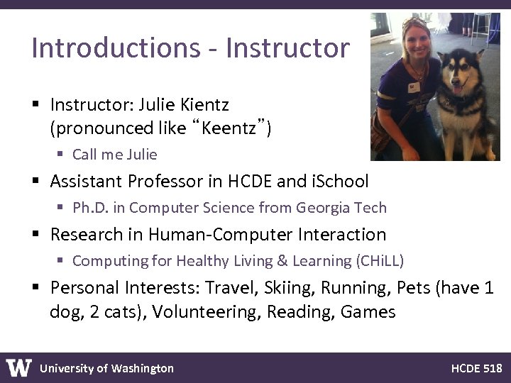 Introductions - Instructor § Instructor: Julie Kientz (pronounced like “Keentz”) § Call me Julie