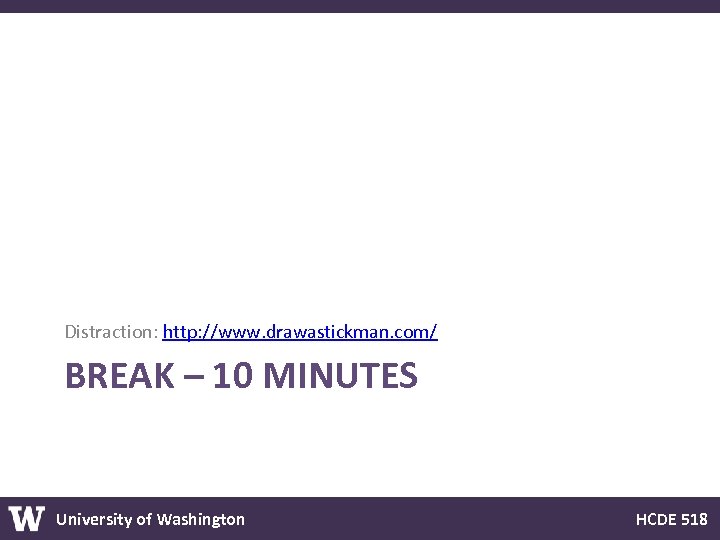 Distraction: http: //www. drawastickman. com/ BREAK – 10 MINUTES University of Washington HCDE 518