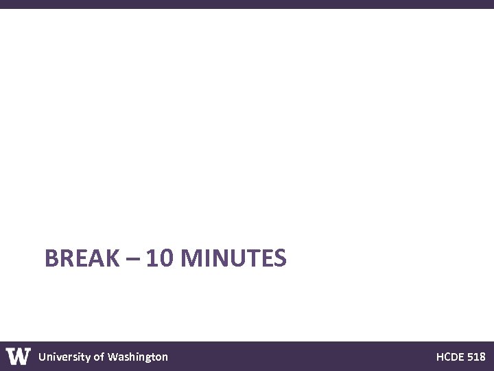 BREAK – 10 MINUTES University of Washington HCDE 518 