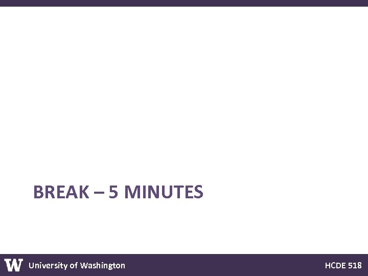 BREAK – 5 MINUTES University of Washington HCDE 518 