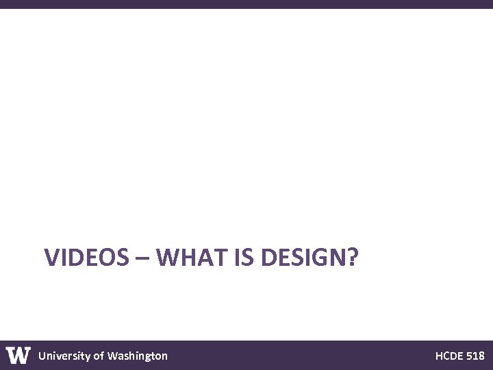 VIDEOS – WHAT IS DESIGN? University of Washington HCDE 518 
