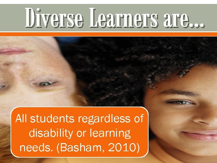 Diverse Learners are… All students regardless of disability or learning needs. (Basham, 2010) 