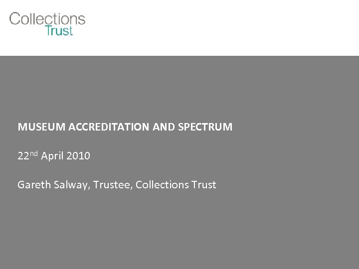 MUSEUM ACCREDITATION AND SPECTRUM 22 nd April 2010 Gareth Salway, Trustee, Collections Trust 