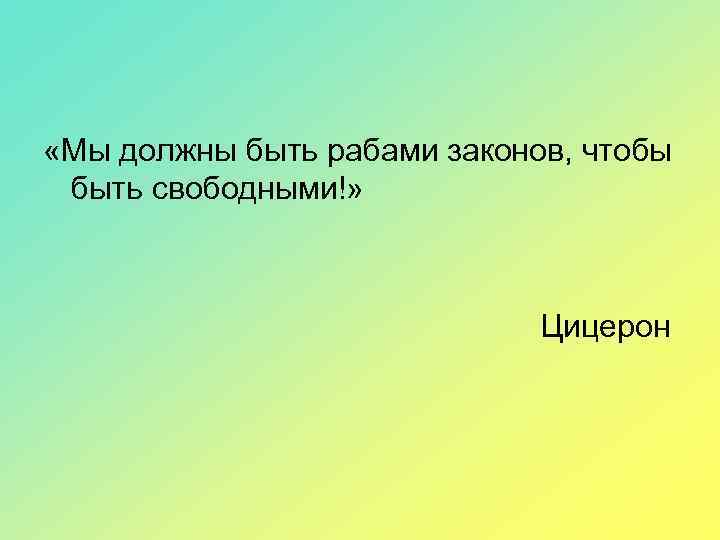  «Мы должны быть рабами законов, чтобы быть свободными!» Цицерон 