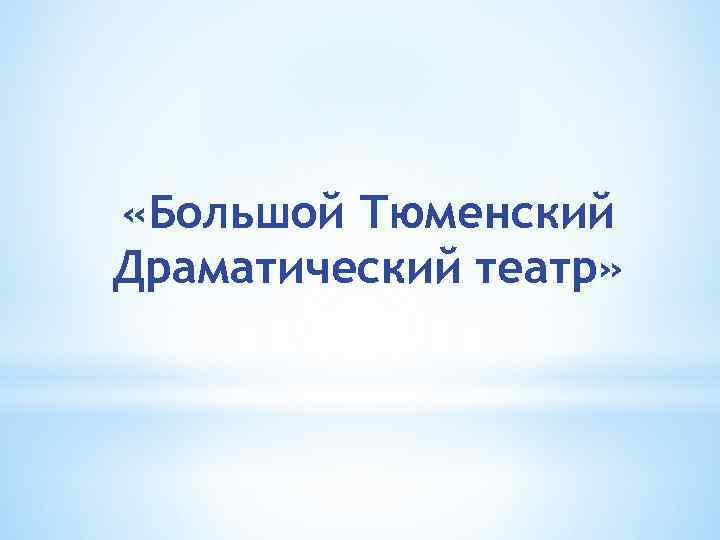  «Большой Тюменский Драматический театр» 
