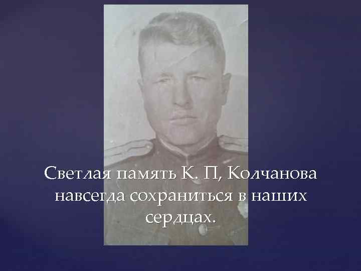 Светлая память К. П, Колчанова навсегда сохраниться в наших сердцах. 