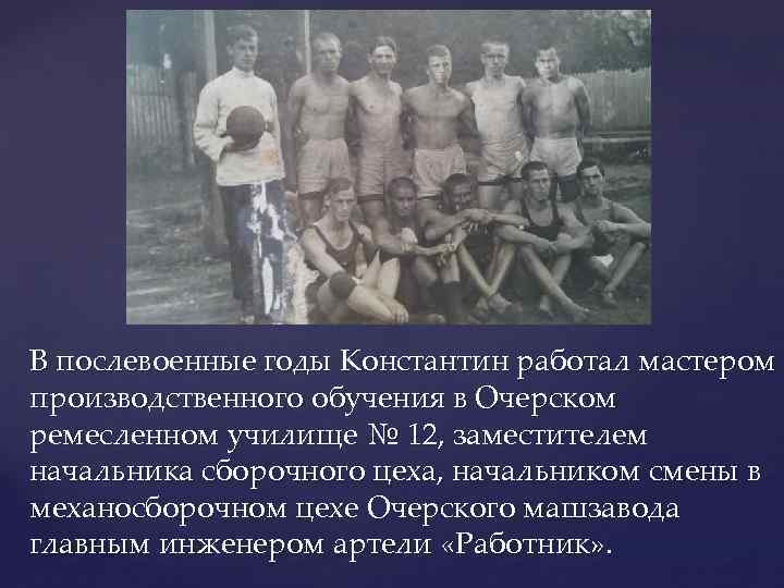 В послевоенные годы Константин работал мастером производственного обучения в Очерском ремесленном училище № 12,