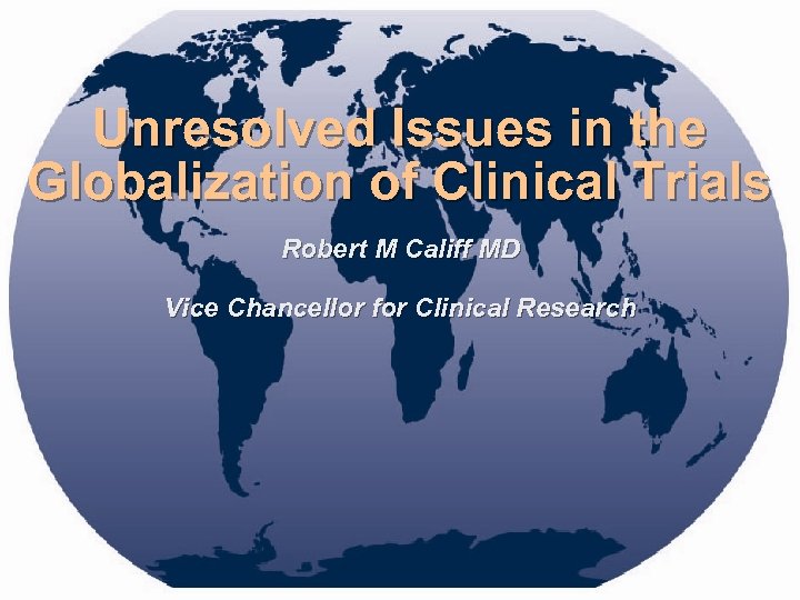 Unresolved Issues in the Globalization of Clinical Trials Robert M Califf MD Vice Chancellor