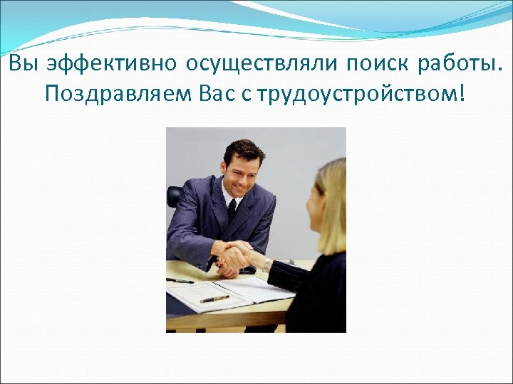 Вы эффективно осуществляли поиск работы. Поздравляем Вас с трудоустройством! 