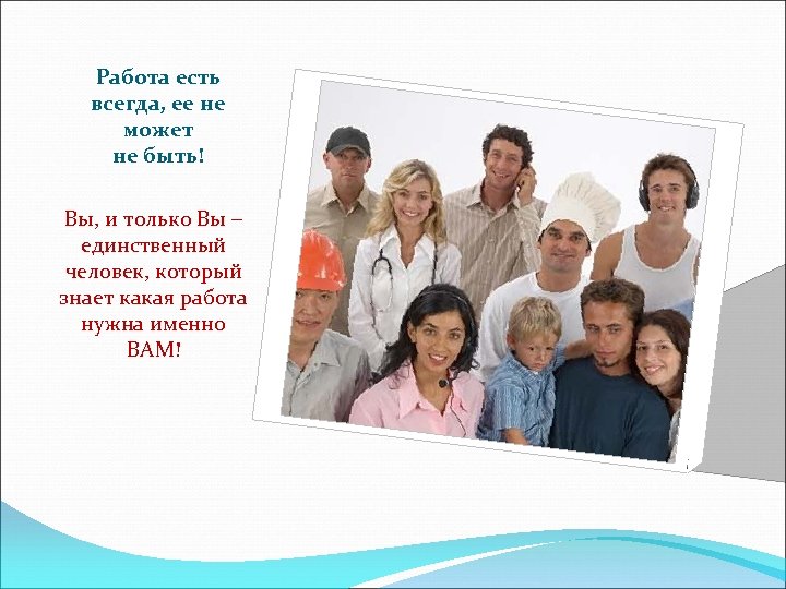 Работа есть всегда, ее не может не быть! Вы, и только Вы – единственный