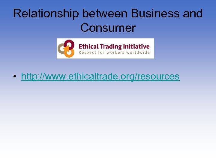 Relationship between Business and Consumer • http: //www. ethicaltrade. org/resources 
