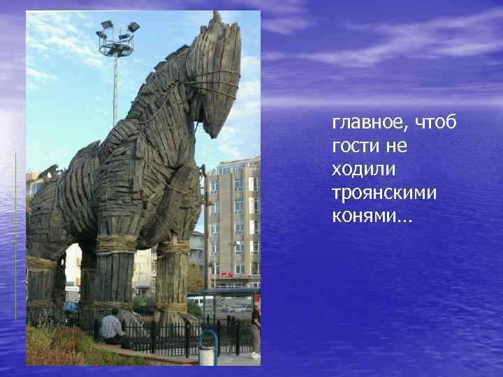 главное, чтоб гости не ходили троянскими конями… 