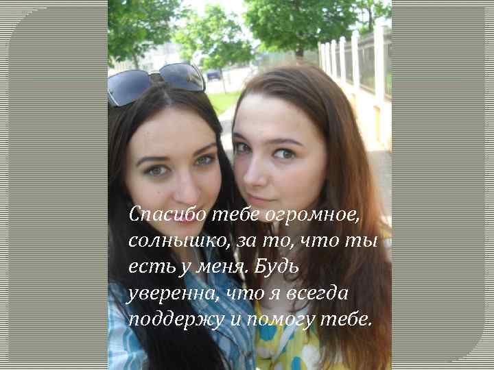 Спасибо тебе огромное, солнышко, за то, что ты есть у меня. Будь уверенна, что