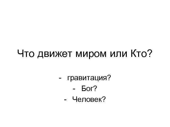 Что движет миром или Кто? - гравитация? - Бог? - Человек? 