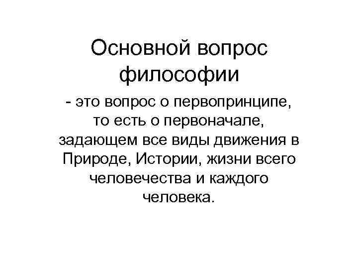 Основной вопрос философии - это вопрос о первопринципе, то есть о первоначале, задающем все