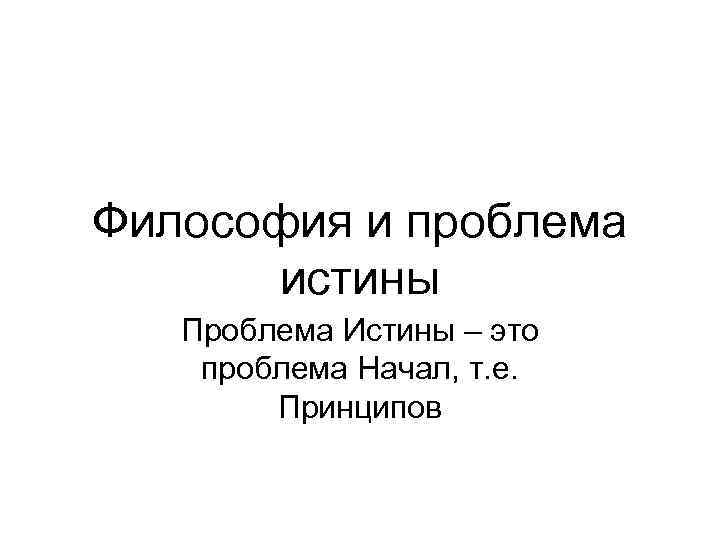 Философия и проблема истины Проблема Истины – это проблема Начал, т. е. Принципов 