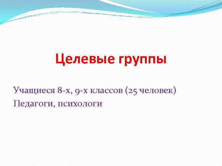 Целевые группы Учащиеся 8 -х, 9 -х классов (25 человек) Педагоги, психологи 