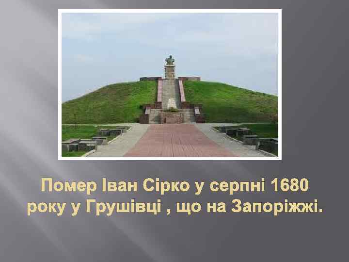 Помер Іван Сірко у серпні 1680 року у Грушівці , що на Запоріжжі. 
