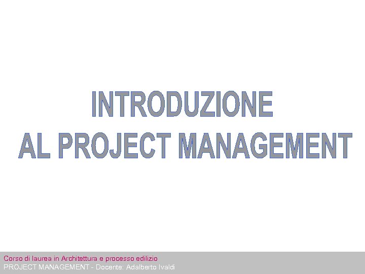 Corso di laurea in Architettura e processo edilizio PROJECT MANAGEMENT - Docente: Adalberto Ivaldi
