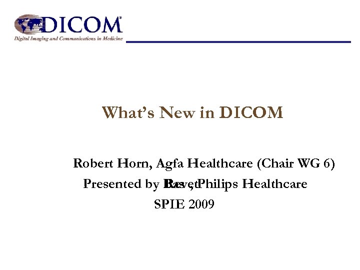 What’s New in DICOM Robert Horn, Agfa Healthcare (Chair WG 6) Presented by Bas