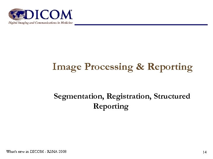 Image Processing & Reporting Segmentation, Registration, Structured Reporting What's new in DICOM - RSNA