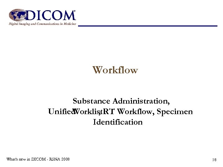 Workflow Substance Administration, Unified Worklist. RT Workflow, Specimen , Identification What's new in DICOM