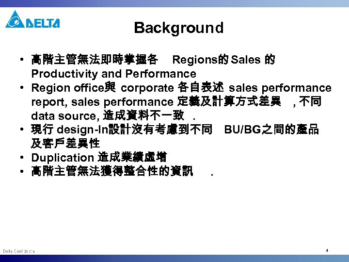 Background • 高階主管無法即時掌握各 Regions的 Sales 的 Productivity and Performance • Region office與 corporate 各自表述