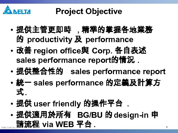 Project Objective • 提供主管更即時 , 精準的掌握各地業務 的 productivity 及 performance • 改善 region office與