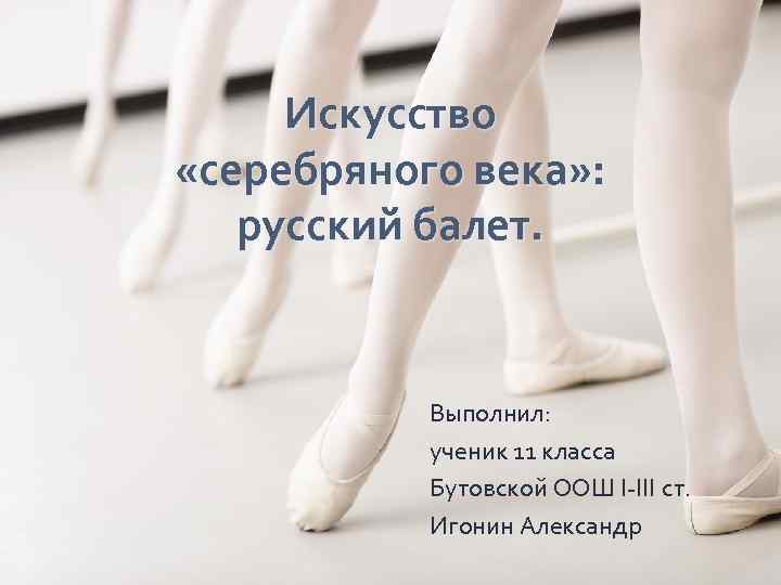 Искусство «серебряного века» : русский балет. Выполнил: ученик 11 класса Бутовской ООШ I-III ст.