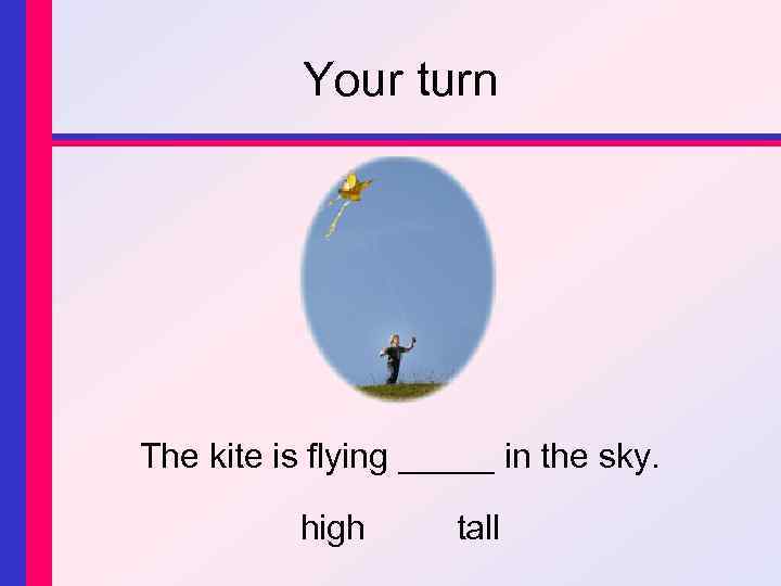 Your turn The kite is flying _____ in the sky. high tall 