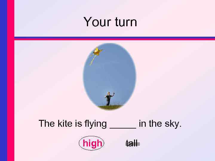 Your turn The kite is flying _____ in the sky. high tall 