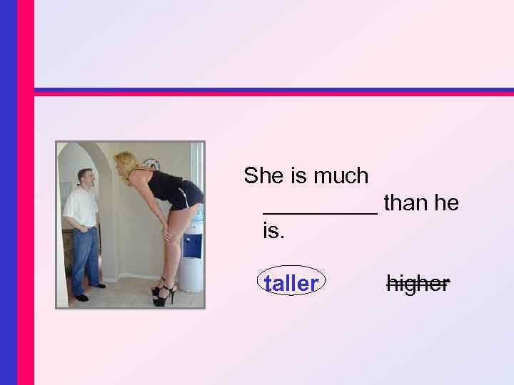 She is much _____ than he is. taller higher 