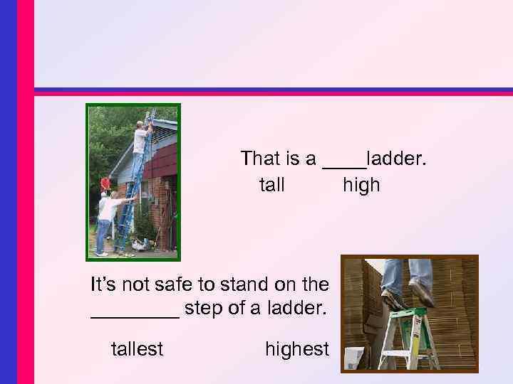 That is a ____ladder. tall high It’s not safe to stand on the ____