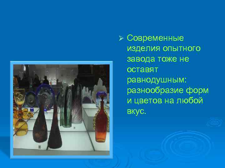 Ø Современные изделия опытного завода тоже не оставят равнодушным: разнообразие форм и цветов на