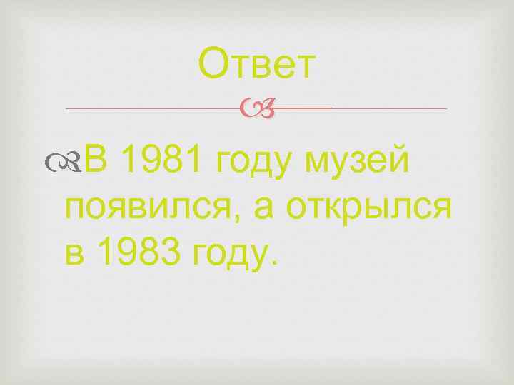 Ответ В 1981 году музей появился, а открылся в 1983 году. 