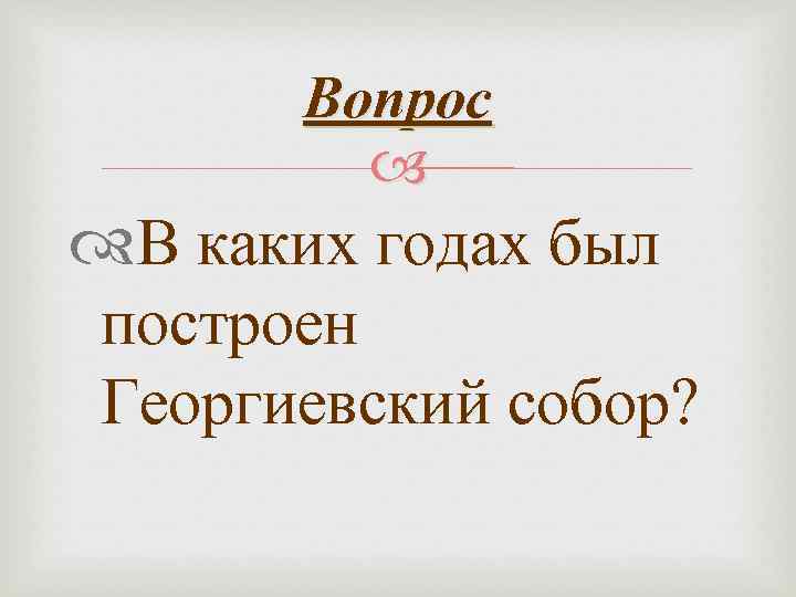 Вопрос В каких годах был построен Георгиевский собор? 