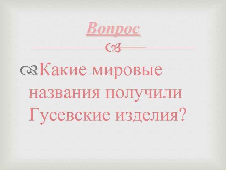 Вопрос Какие мировые названия получили Гусевские изделия? 