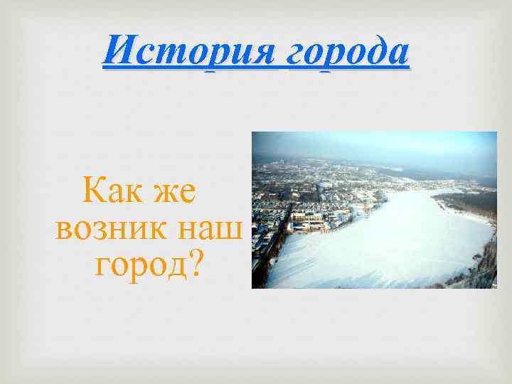 История города Как же возник наш город? 