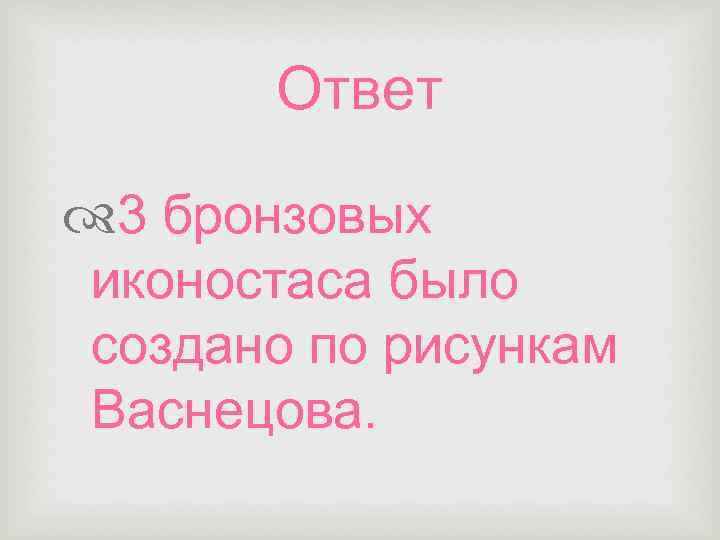 Ответ 3 бронзовых иконостаса было создано по рисункам Васнецова. 