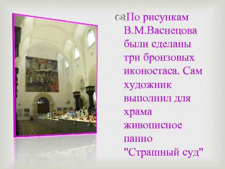  По рисункам В. М. Васнецова были сделаны три бронзовых иконостаса. Сам художник выполнил