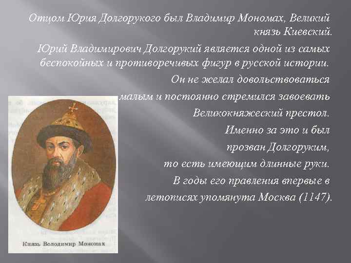 Отцом Юрия Долгорукого был Владимир Мономах, Великий князь Киевский. Юрий Владимирович Долгорукий является одной