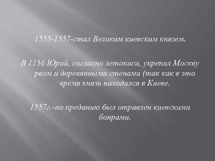 1555 -1557 -стал Великим киевским князем. В 1156 Юрий, согласно летописи, укрепил Москву рвом